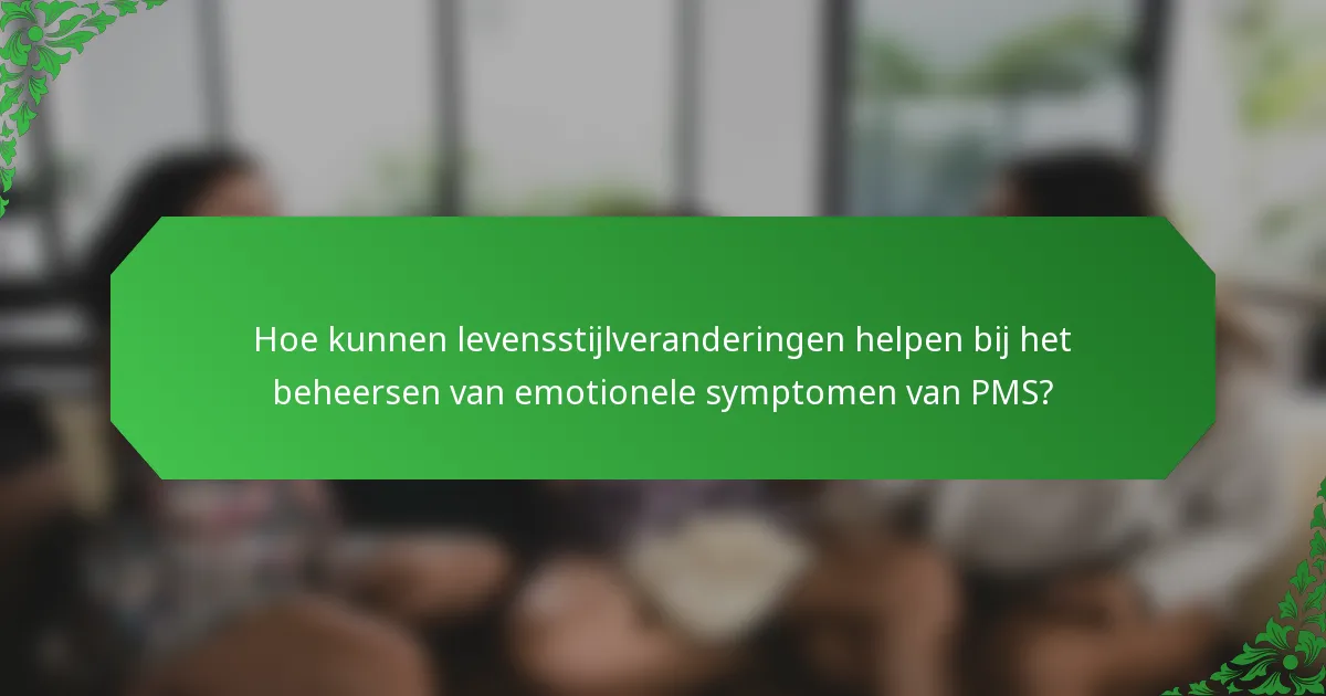 Hoe kunnen levensstijlveranderingen helpen bij het beheersen van emotionele symptomen van PMS?