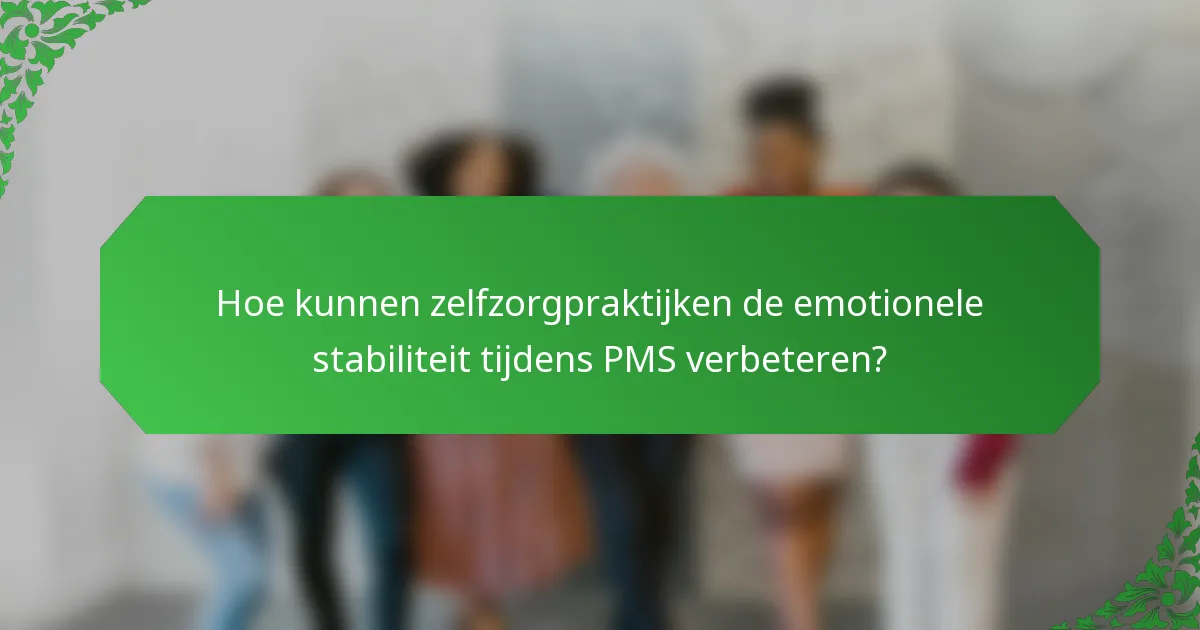 Hoe kunnen zelfzorgpraktijken de emotionele stabiliteit tijdens PMS verbeteren?