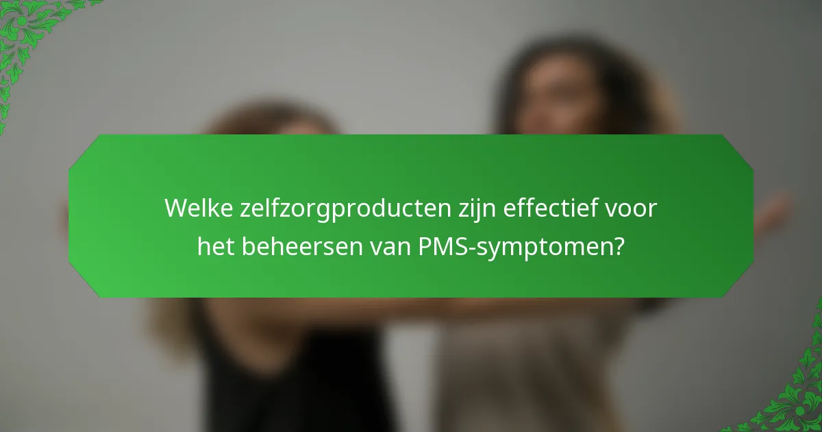 Welke zelfzorgproducten zijn effectief voor het beheersen van PMS-symptomen?