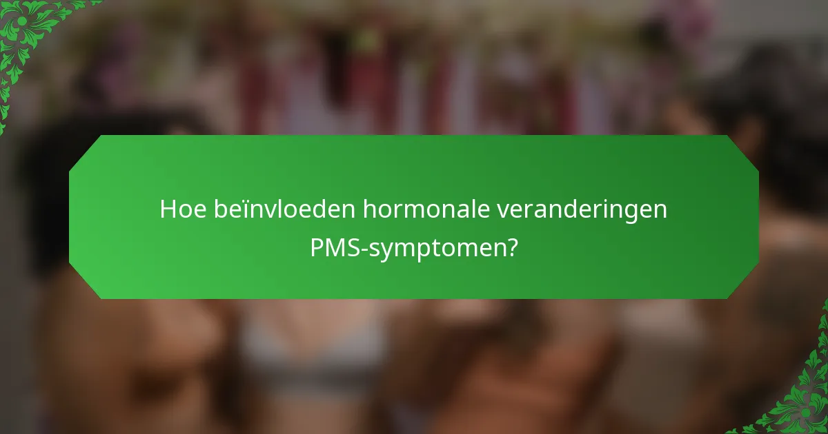 Hoe beïnvloeden hormonale veranderingen PMS-symptomen?