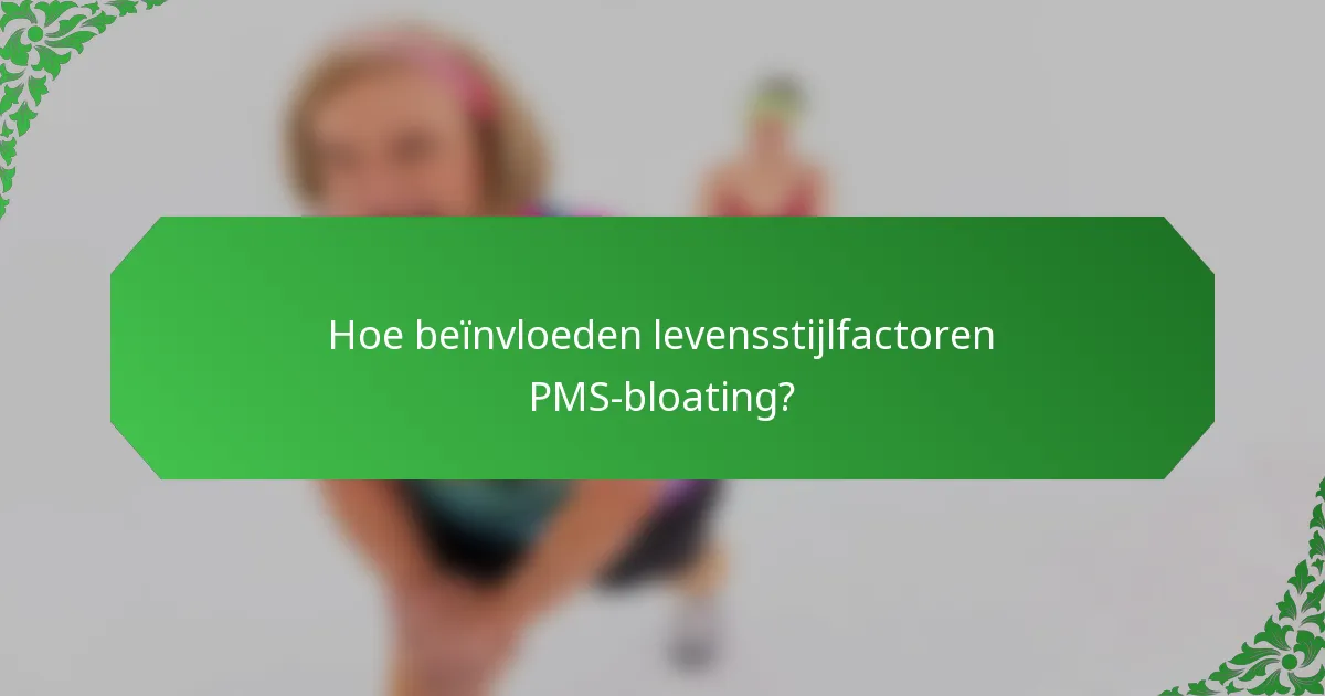 Hoe beïnvloeden levensstijlfactoren PMS-bloating?