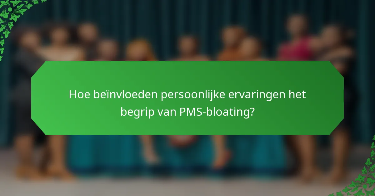 Hoe beïnvloeden persoonlijke ervaringen het begrip van PMS-bloating?