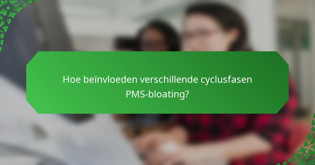 Hoe beïnvloeden verschillende cyclusfasen PMS-bloating?
