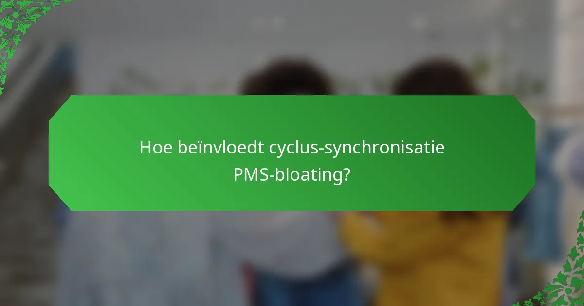 Hoe beïnvloedt cyclus-synchronisatie PMS-bloating?