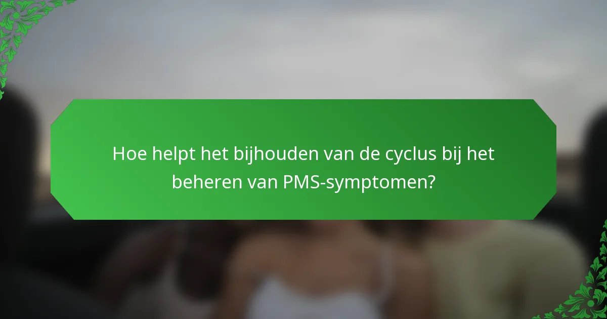 Hoe helpt het bijhouden van de cyclus bij het beheren van PMS-symptomen?