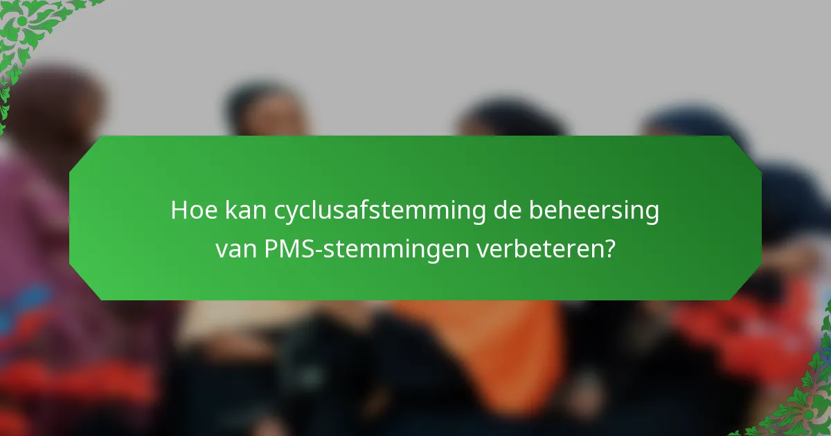 Hoe kan cyclusafstemming de beheersing van PMS-stemmingen verbeteren?