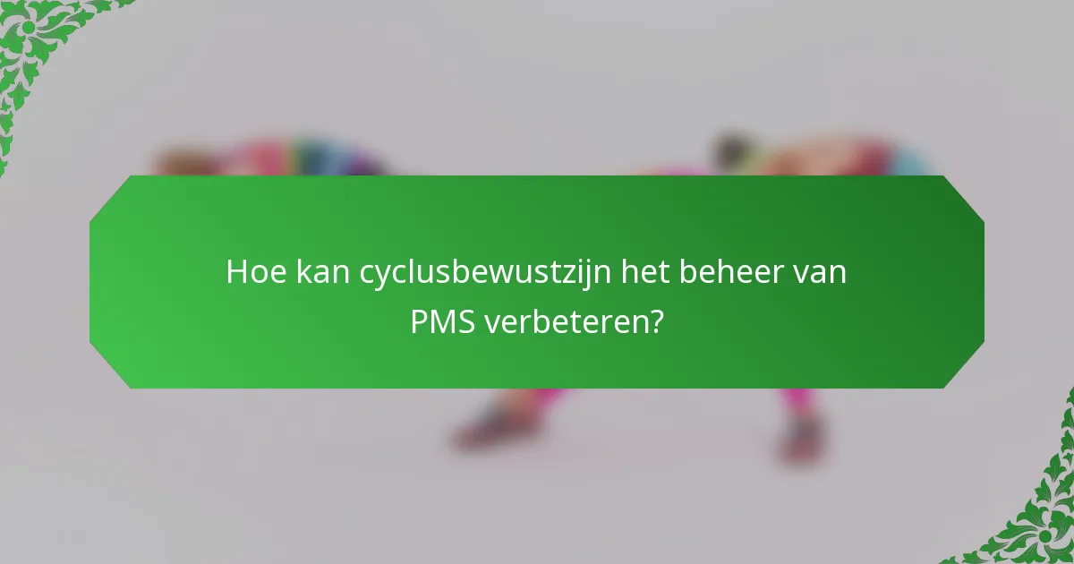 Hoe kan cyclusbewustzijn het beheer van PMS verbeteren?
