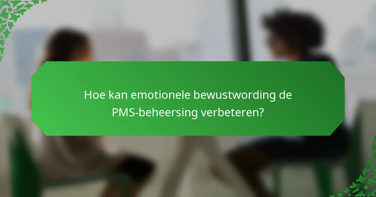 Hoe kan emotionele bewustwording de PMS-beheersing verbeteren?