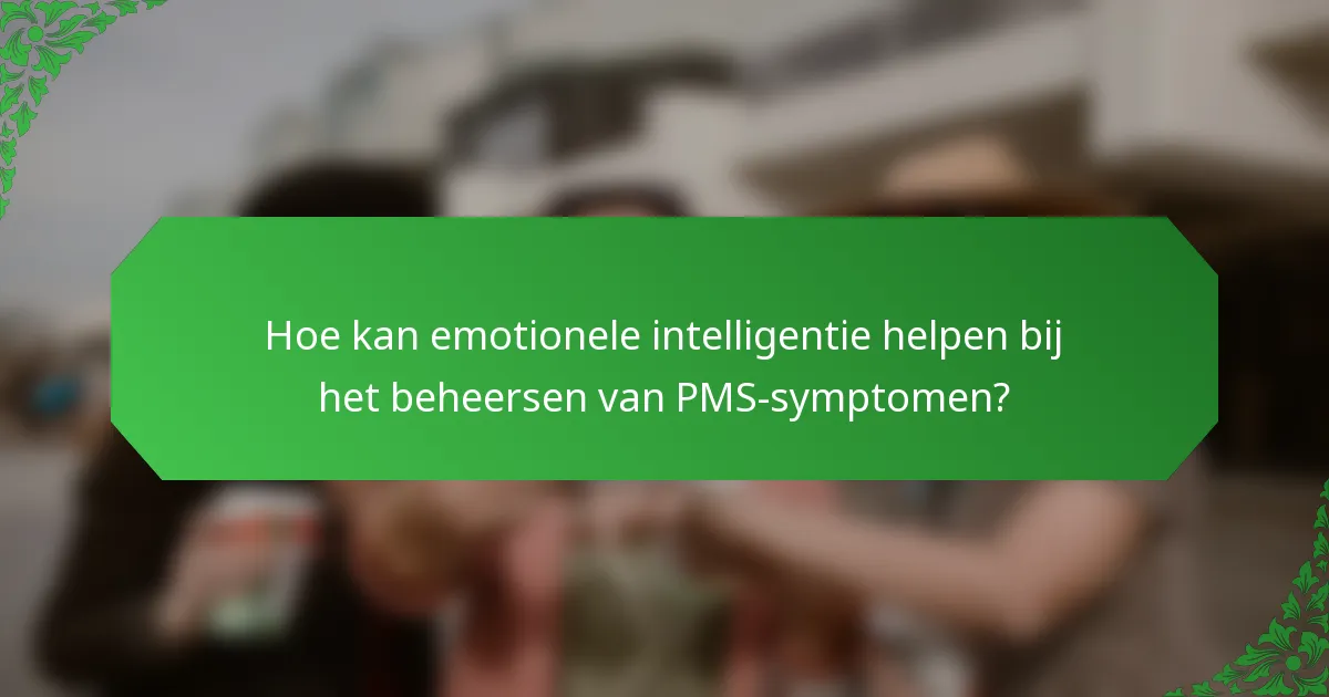 Hoe kan emotionele intelligentie helpen bij het beheersen van PMS-symptomen?
