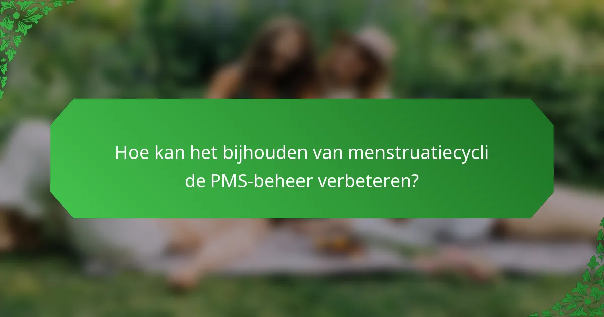 Hoe kan het bijhouden van menstruatiecycli de PMS-beheer verbeteren?