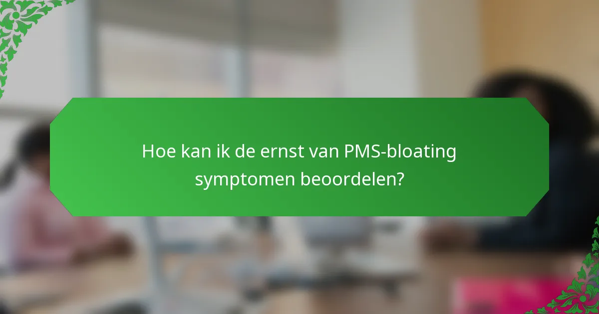 Hoe kan ik de ernst van PMS-bloating symptomen beoordelen?