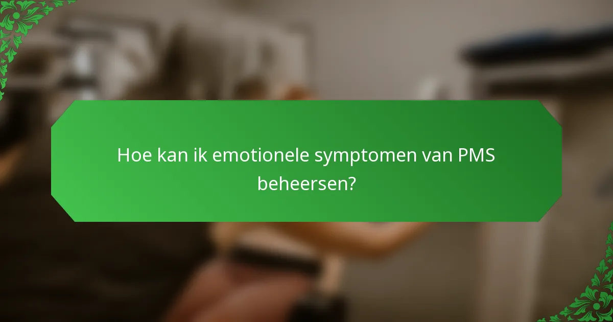 Hoe kan ik emotionele symptomen van PMS beheersen?
