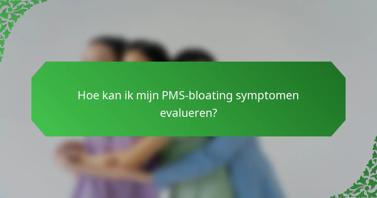 Hoe kan ik mijn PMS-bloating symptomen evalueren?