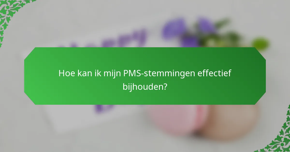 Hoe kan ik mijn PMS-stemmingen effectief bijhouden?