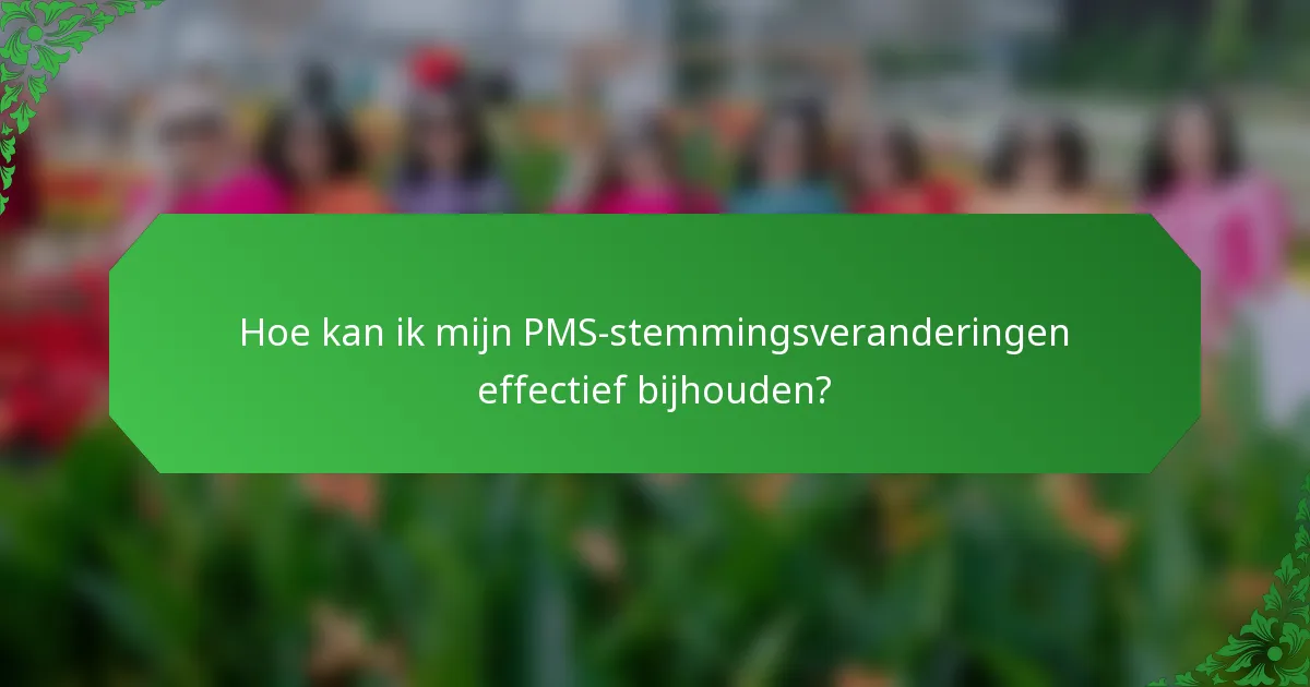 Hoe kan ik mijn PMS-stemmingsveranderingen effectief bijhouden?