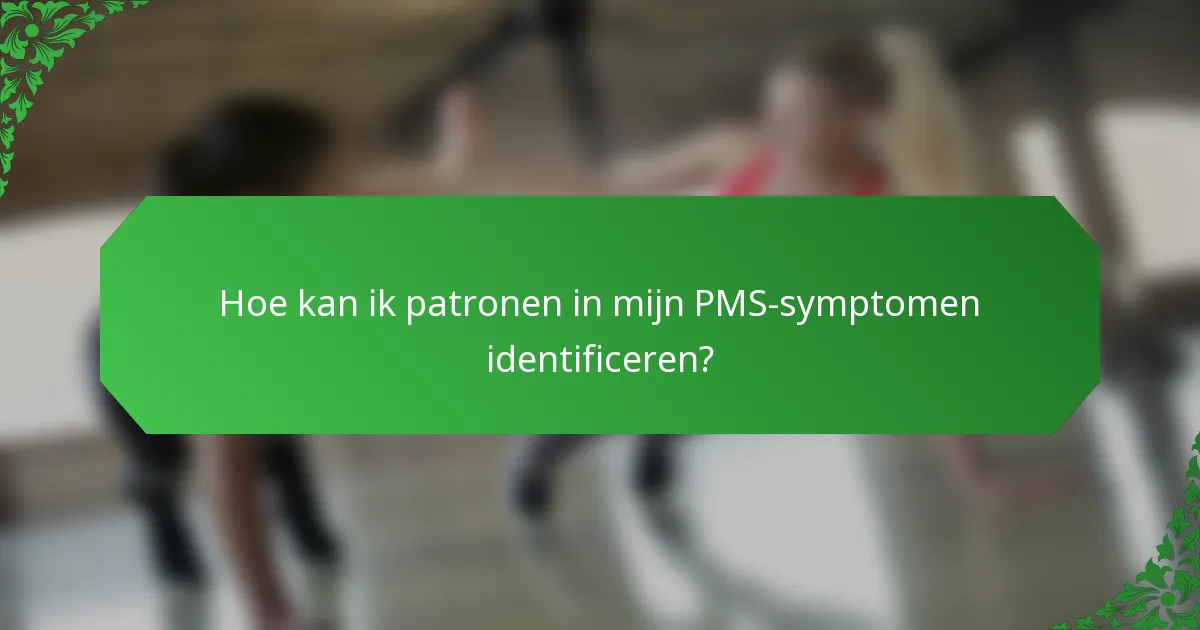 Hoe kan ik patronen in mijn PMS-symptomen identificeren?