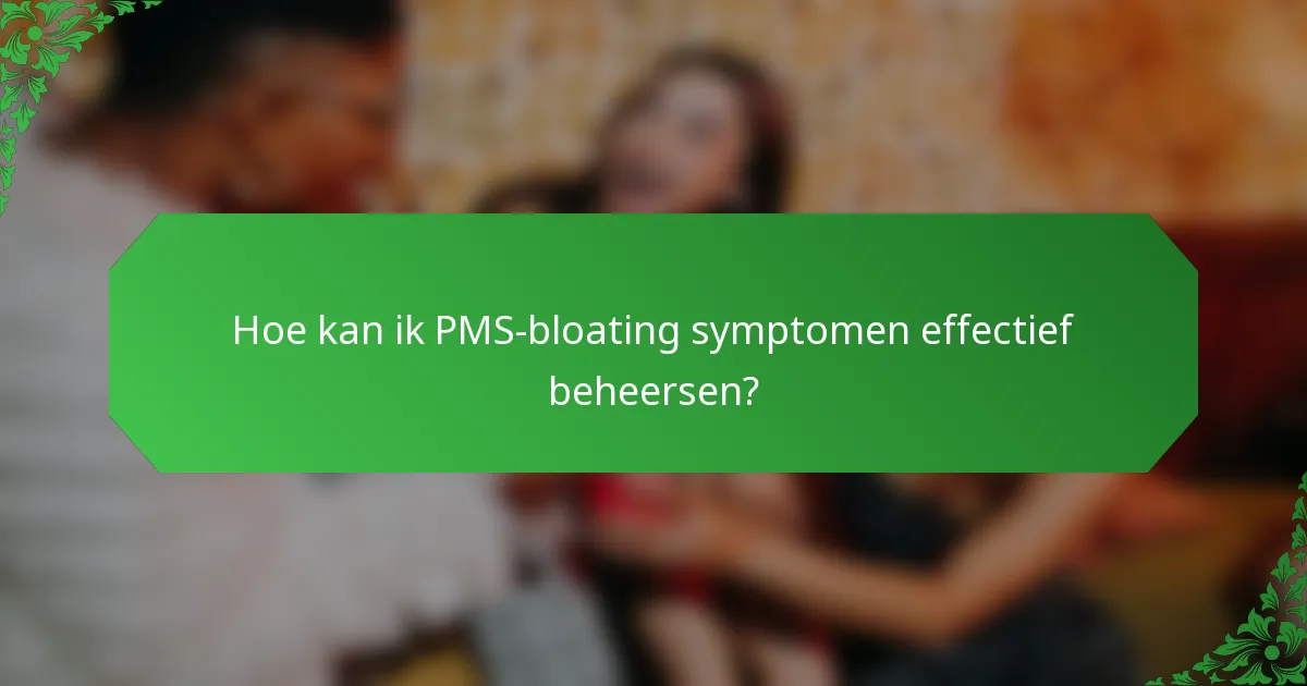Hoe kan ik PMS-bloating symptomen effectief beheersen?