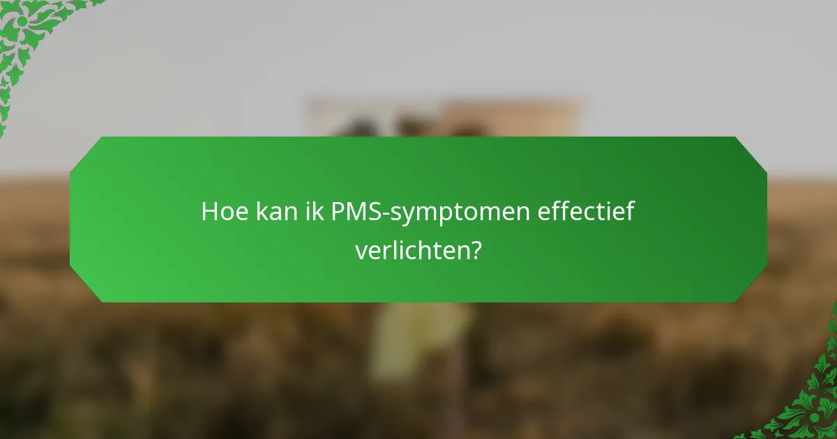 Hoe kan ik PMS-symptomen effectief verlichten?