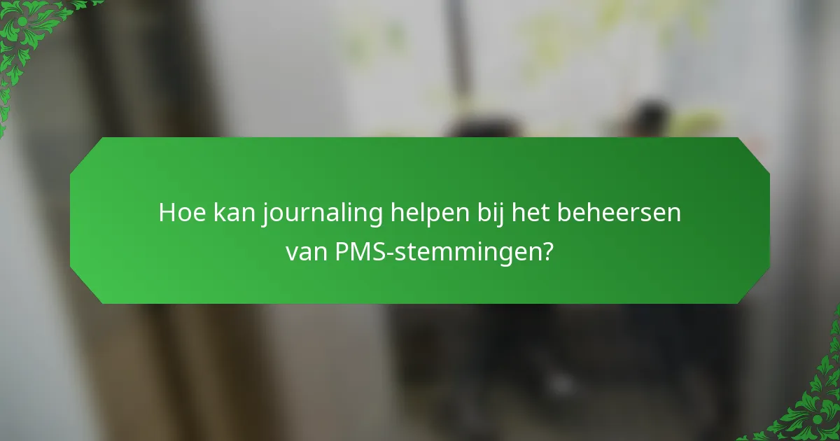 Hoe kan journaling helpen bij het beheersen van PMS-stemmingen?