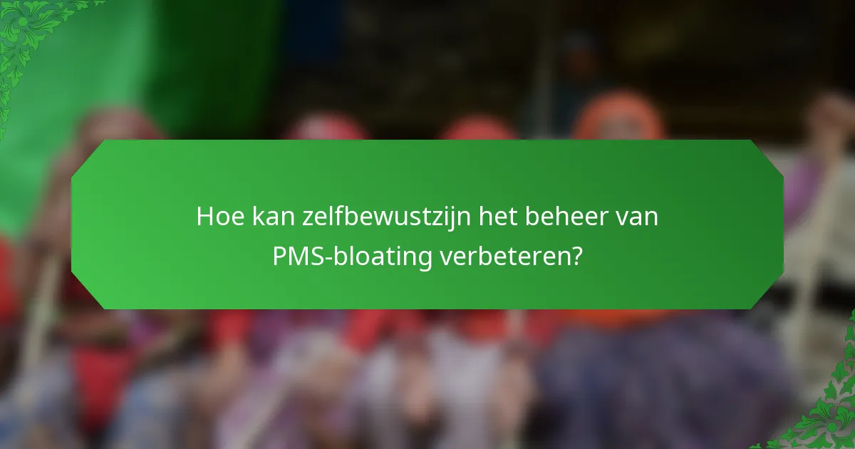 Hoe kan zelfbewustzijn het beheer van PMS-bloating verbeteren?