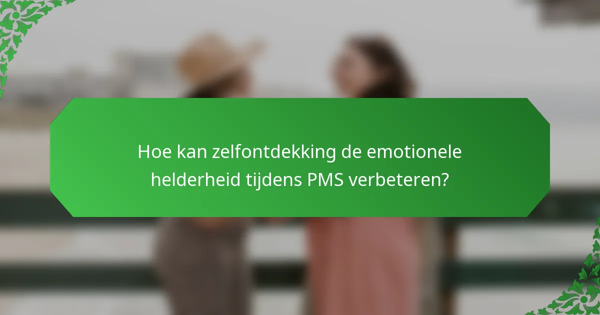 Hoe kan zelfontdekking de emotionele helderheid tijdens PMS verbeteren?