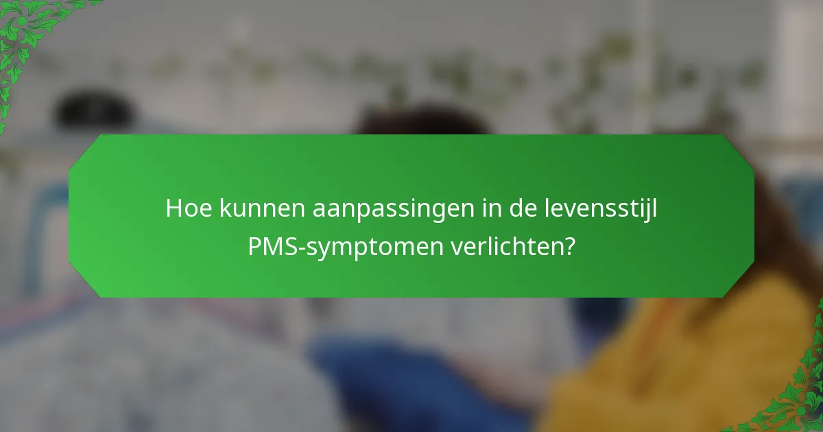 Hoe kunnen aanpassingen in de levensstijl PMS-symptomen verlichten?