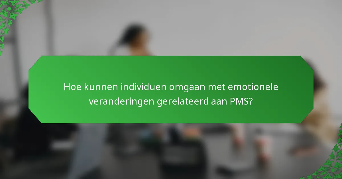 Hoe kunnen individuen omgaan met emotionele veranderingen gerelateerd aan PMS?