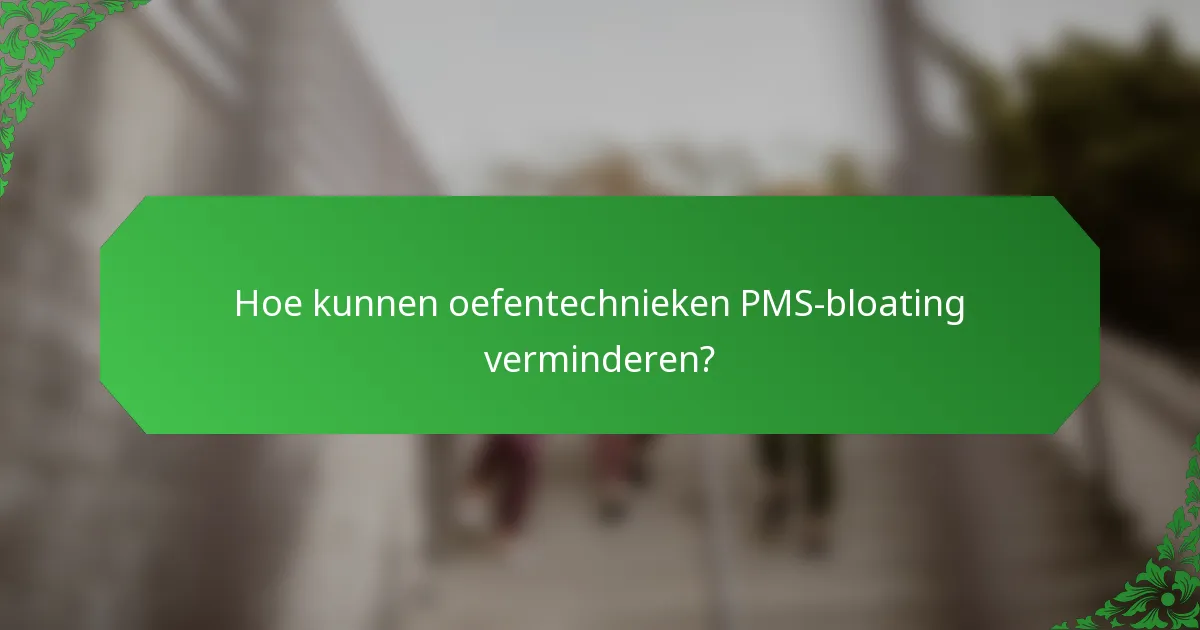 Hoe kunnen oefentechnieken PMS-bloating verminderen?