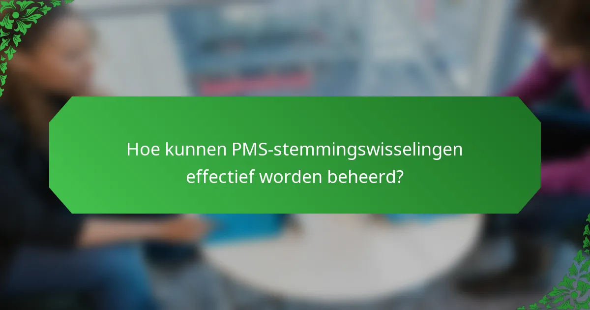 Hoe kunnen PMS-stemmingswisselingen effectief worden beheerd?