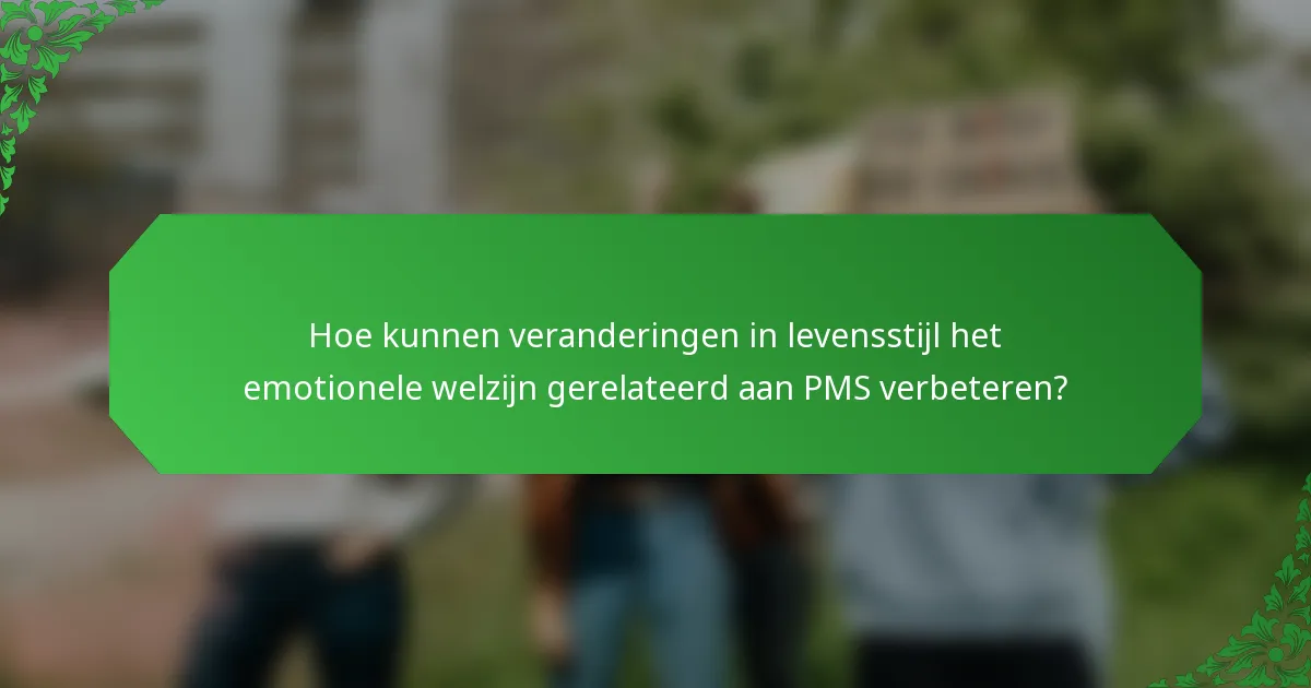 Hoe kunnen veranderingen in levensstijl het emotionele welzijn gerelateerd aan PMS verbeteren?
