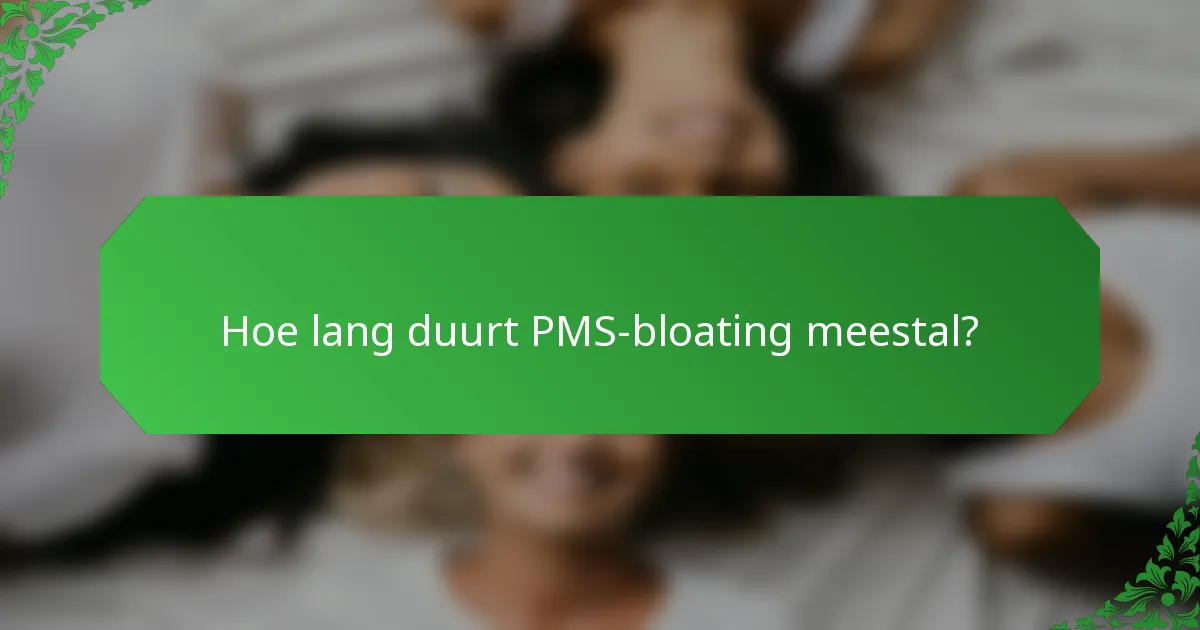 Hoe lang duurt PMS-bloating meestal?