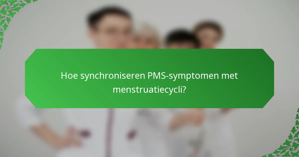 Hoe synchroniseren PMS-symptomen met menstruatiecycli?