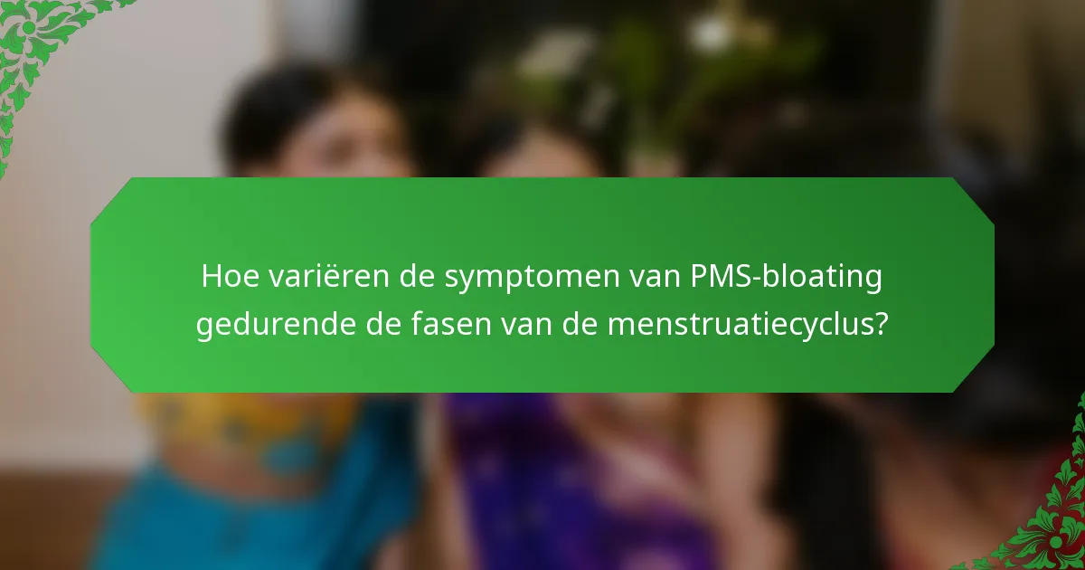 Hoe variëren de symptomen van PMS-bloating gedurende de fasen van de menstruatiecyclus?