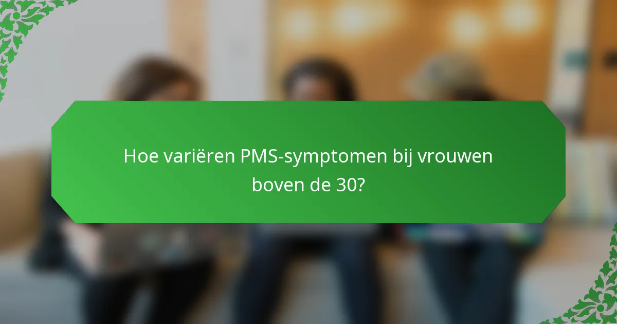 Hoe variëren PMS-symptomen bij vrouwen boven de 30?