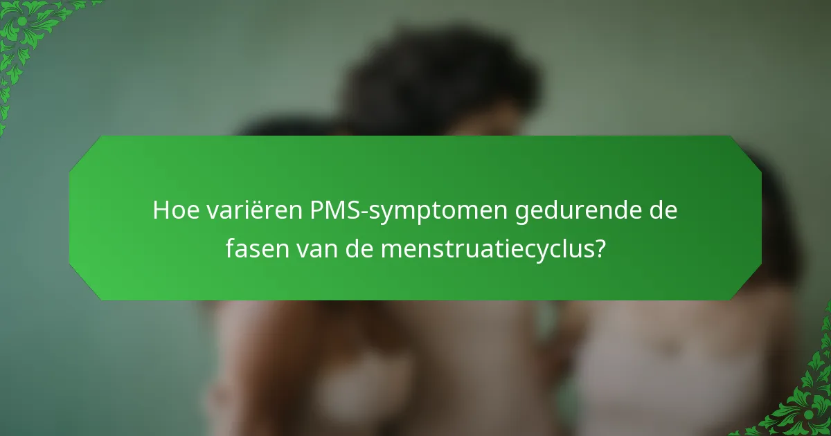 Hoe variëren PMS-symptomen gedurende de fasen van de menstruatiecyclus?