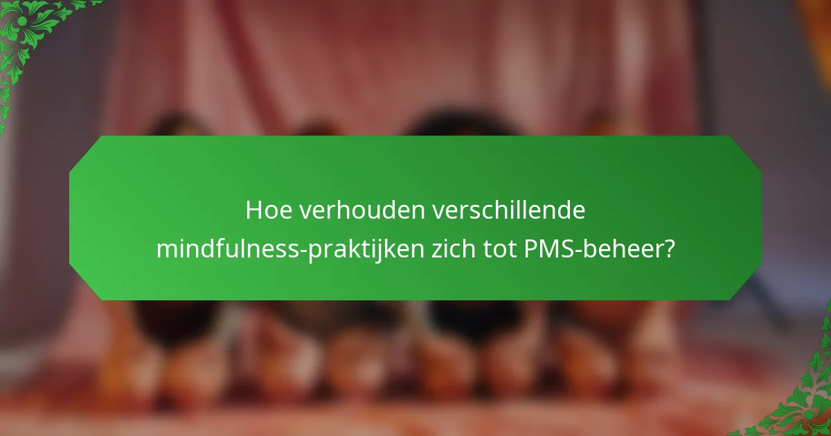 Hoe verhouden verschillende mindfulness-praktijken zich tot PMS-beheer?