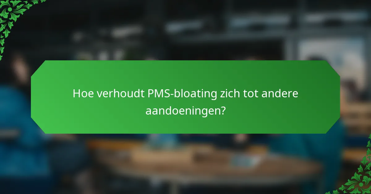 Hoe verhoudt PMS-bloating zich tot andere aandoeningen?