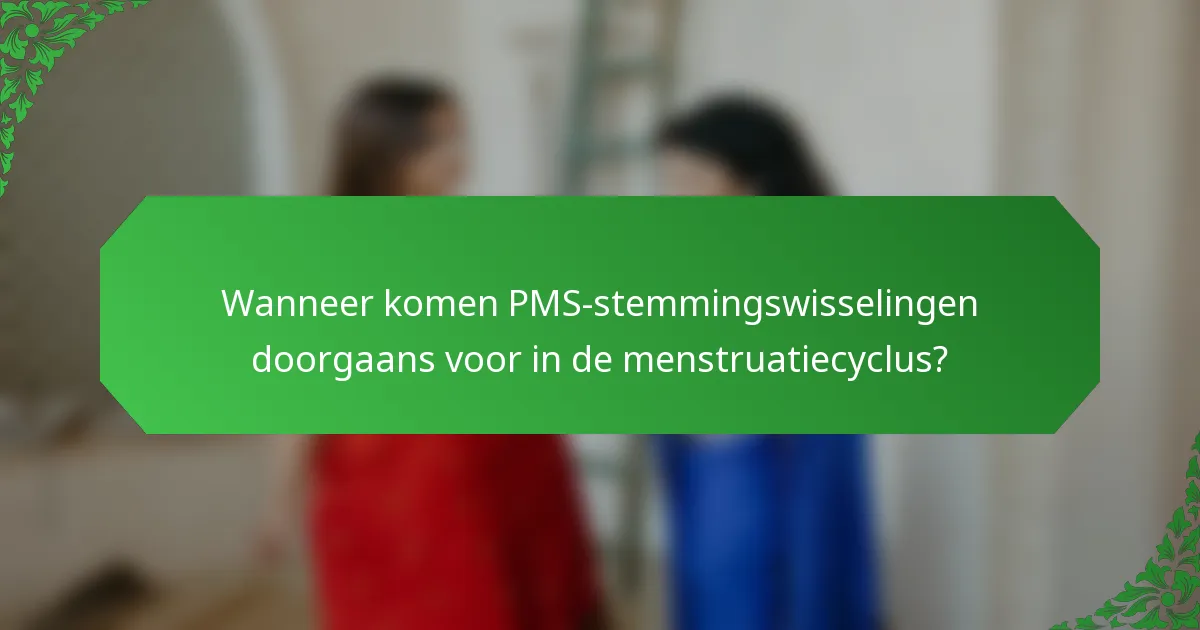 Wanneer komen PMS-stemmingswisselingen doorgaans voor in de menstruatiecyclus?