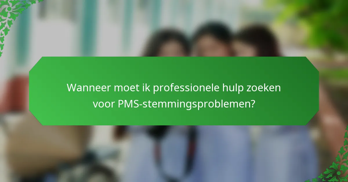 Wanneer moet ik professionele hulp zoeken voor PMS-stemmingsproblemen?