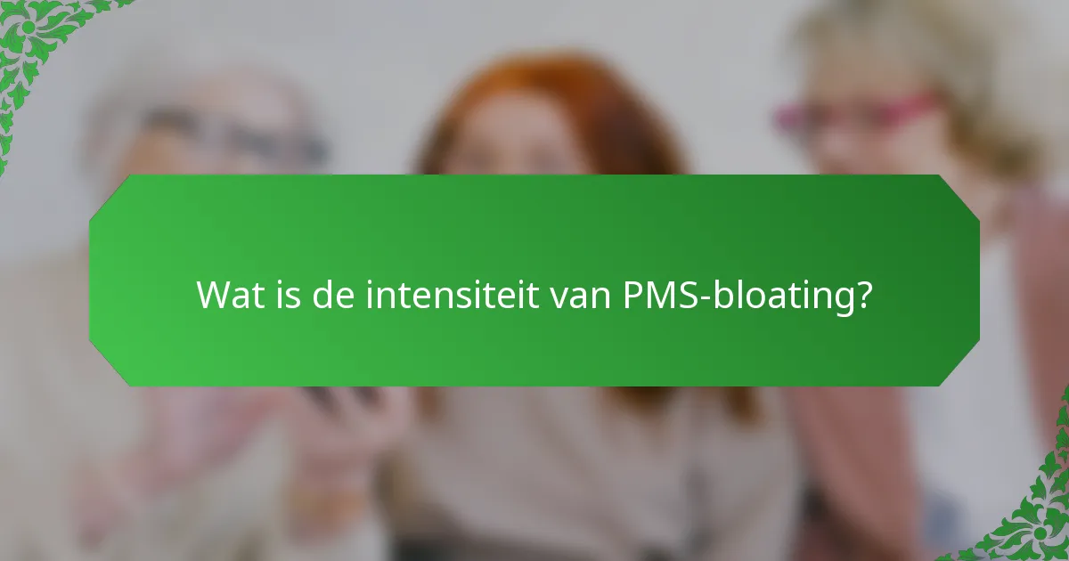 Wat is de intensiteit van PMS-bloating?