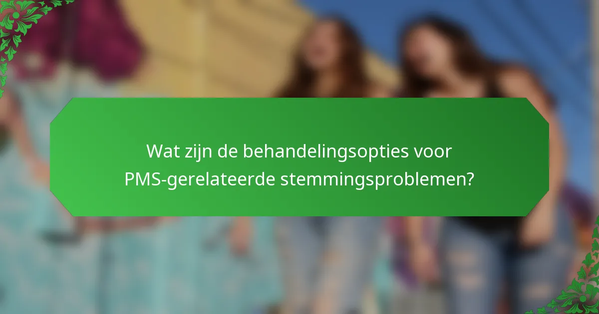 Wat zijn de behandelingsopties voor PMS-gerelateerde stemmingsproblemen?