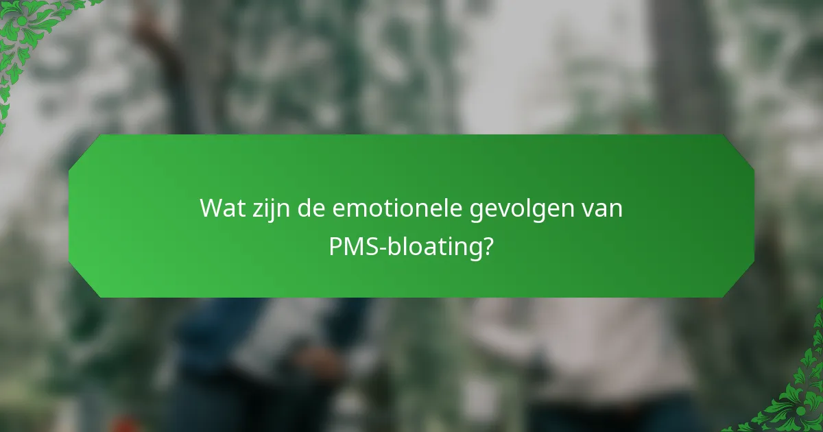 Wat zijn de emotionele gevolgen van PMS-bloating?