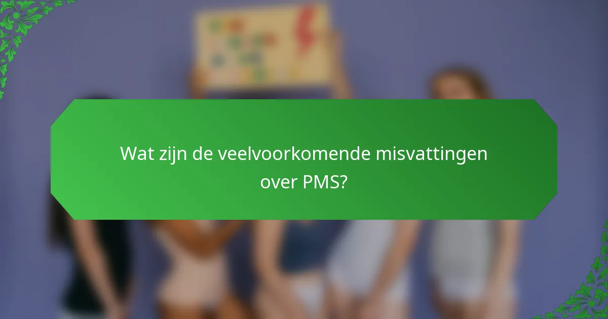 Wat zijn de veelvoorkomende misvattingen over PMS?