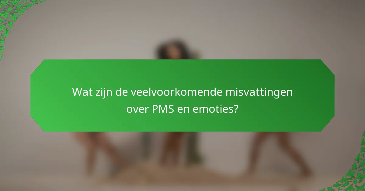 Wat zijn de veelvoorkomende misvattingen over PMS en emoties?