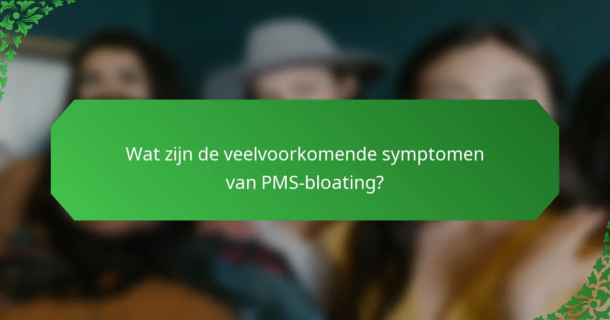 Wat zijn de veelvoorkomende symptomen van PMS-bloating?