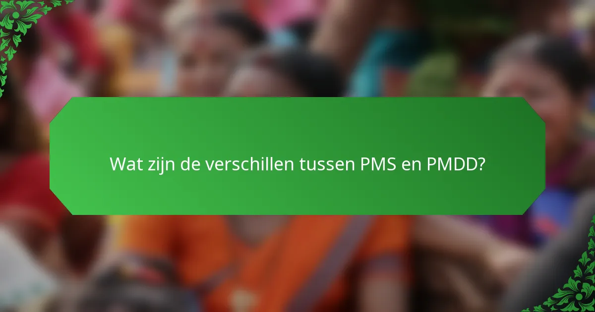 Wat zijn de verschillen tussen PMS en PMDD?