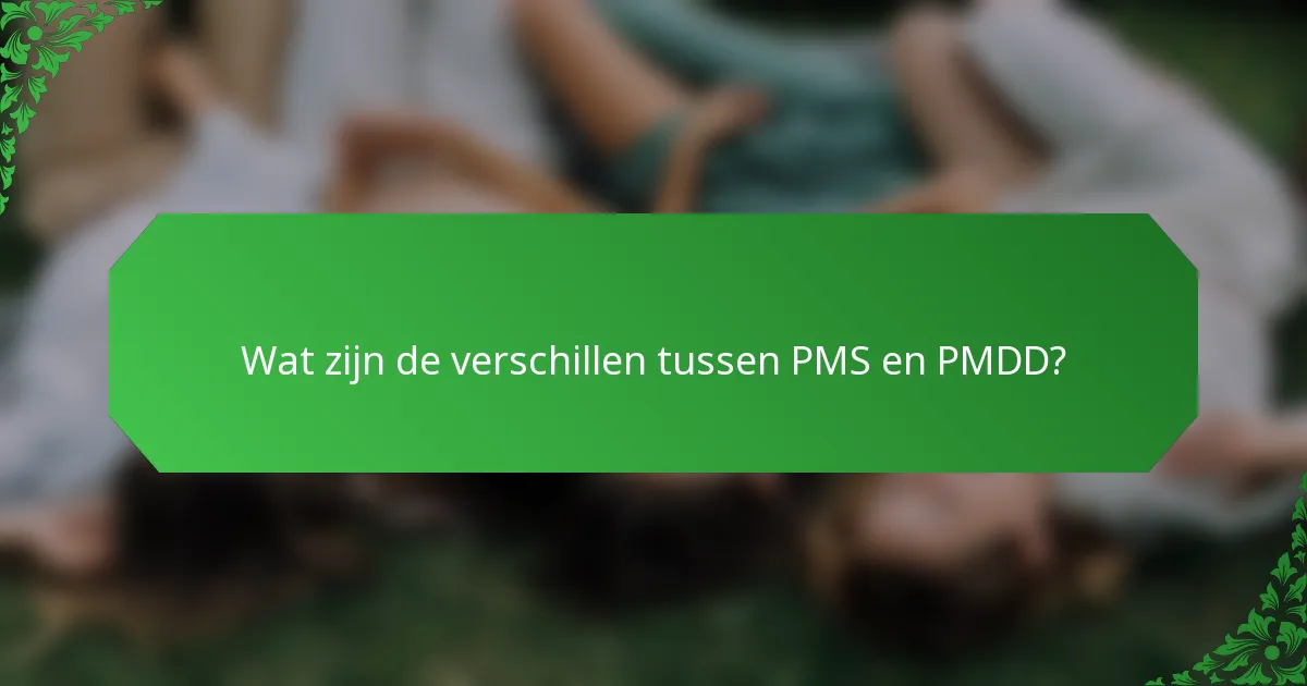 Wat zijn de verschillen tussen PMS en PMDD?