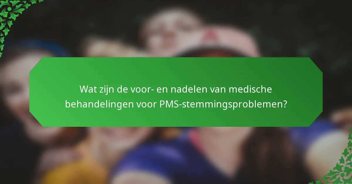 Wat zijn de voor- en nadelen van medische behandelingen voor PMS-stemmingsproblemen?