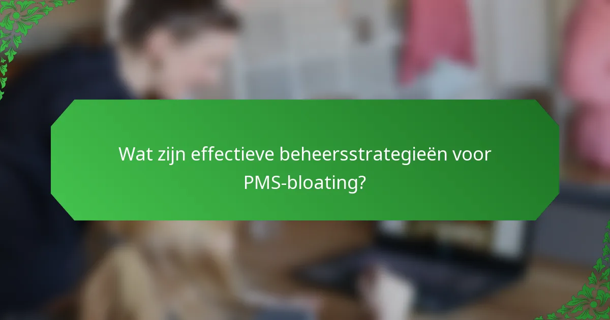 Wat zijn effectieve beheersstrategieën voor PMS-bloating?