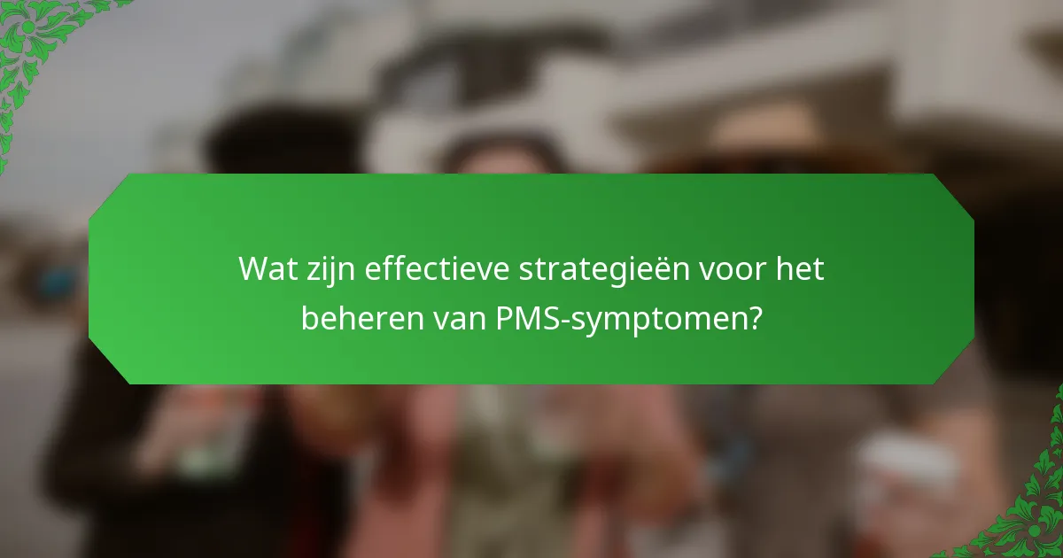 Wat zijn effectieve strategieën voor het beheren van PMS-symptomen?